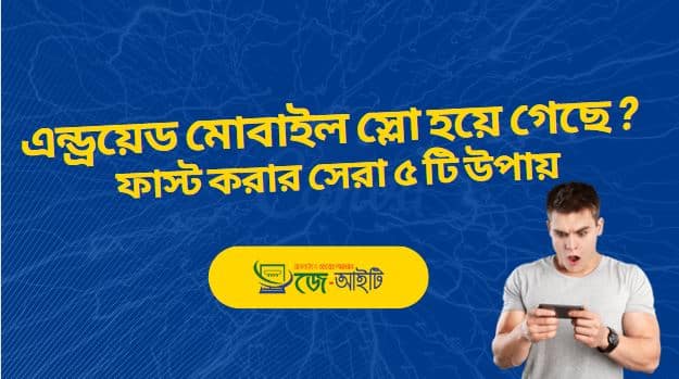 এন্ড্রয়েড মোবাইল স্লো হয়ে গেছে ? ফাস্ট করার সেরা ৫ টি উপায়